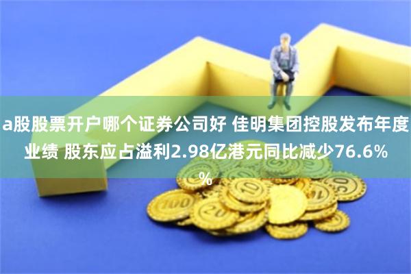 a股股票开户哪个证券公司好 佳明集团控股发布年度业绩 股东应占溢利2.98亿港元同比减少76.6%