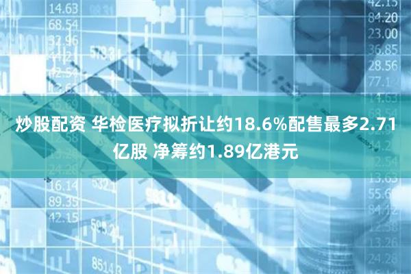炒股配资 华检医疗拟折让约18.6%配售最多2.71亿股 净筹约1.89亿港元