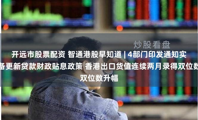 开远市股票配资 智通港股早知道 | 4部门印发通知实施设备更新贷款财政贴息政策 香港出口货值连续两月录得双位数升幅