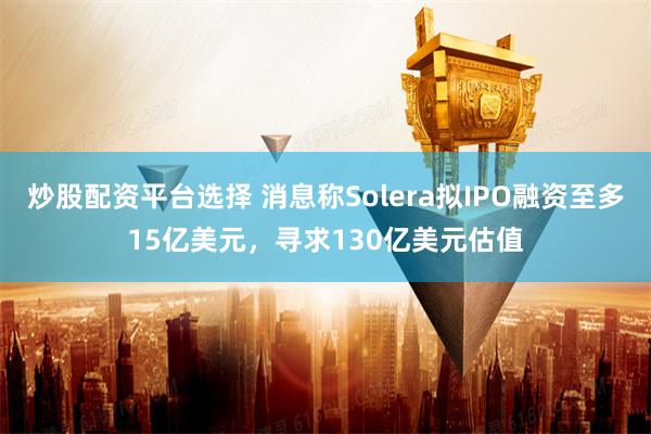 炒股配资平台选择 消息称Solera拟IPO融资至多15亿美元,寻求130亿美元估值