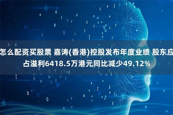 怎么配资买股票 嘉涛(香港)控股发布年度业绩 股东应占溢利6418.5万港元同比减少49.12%