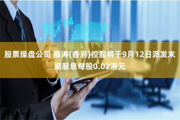 股票操盘公司 嘉涛(香港)控股将于9月12日派发末期股息每股0.02港元