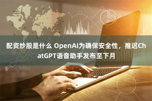 配资炒股是什么 OpenAI为确保安全性,推迟ChatGPT语音助手发布至下月