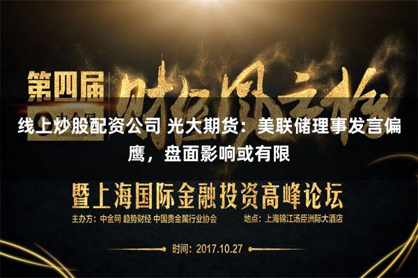 线上炒股配资公司 光大期货：美联储理事发言偏鹰，盘面影响或有限