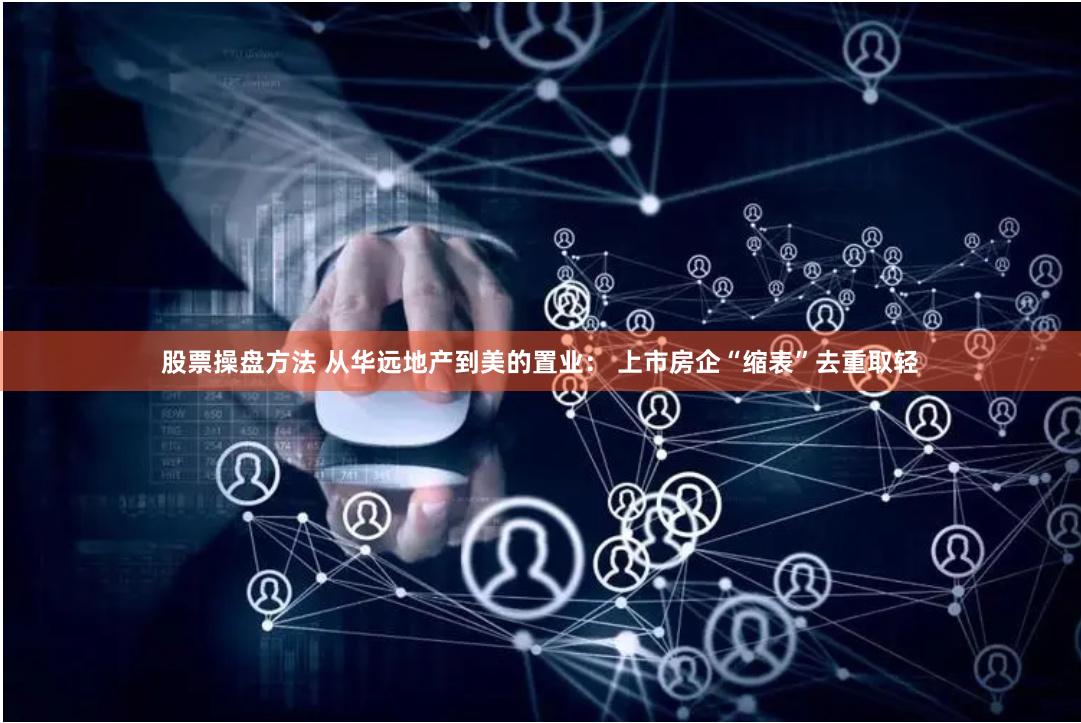 股票操盘方法 从华远地产到美的置业： 上市房企“缩表”去重取轻