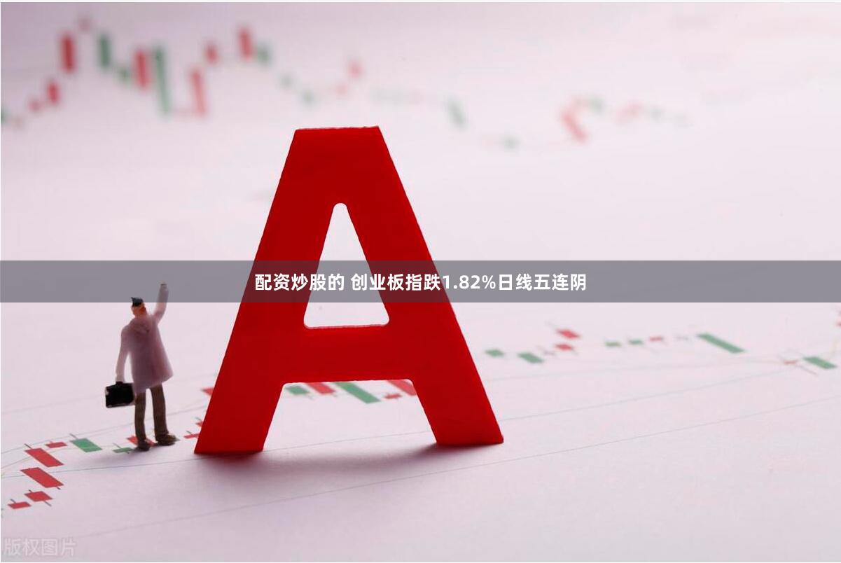 配资炒股的 创业板指跌1.82%日线五连阴
