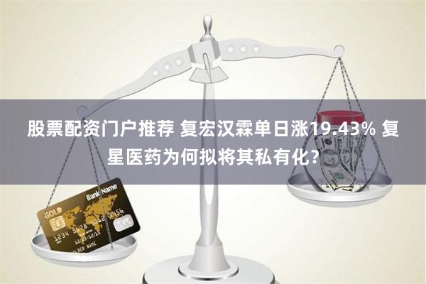 股票配资门户推荐 复宏汉霖单日涨19.43% 复星医药为何拟将其私有化？
