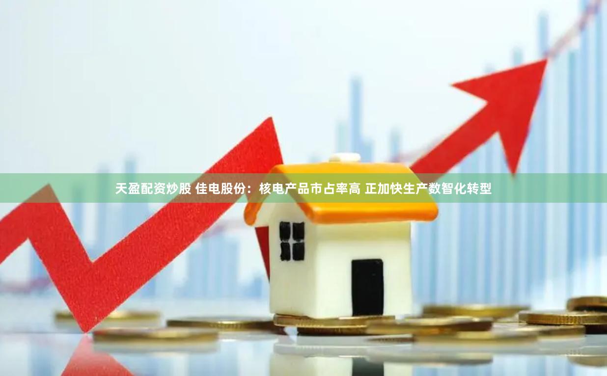 天盈配资炒股 佳电股份：核电产品市占率高 正加快生产数智化转型