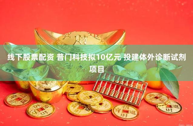 线下股票配资 普门科技拟10亿元 投建体外诊断试剂项目