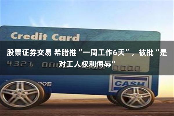 股票证券交易 希腊推“一周工作6天”，被批“是对工人权利侮辱”