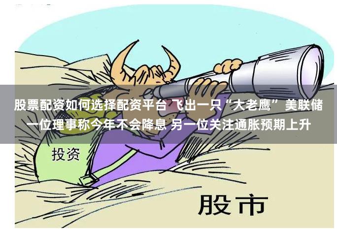 股票配资如何选择配资平台 飞出一只“大老鹰” 美联储一位理事称今年不会降息 另一位关注通胀预期上升