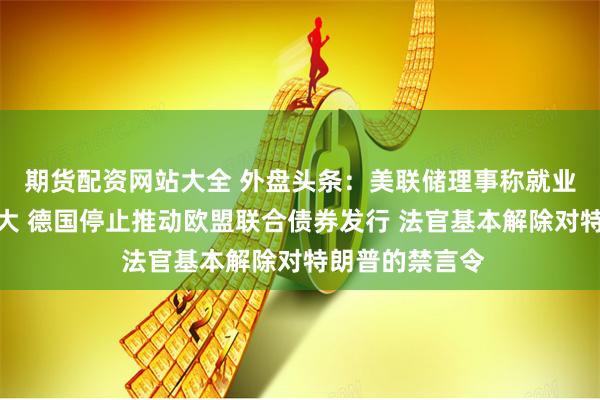 期货配资网站大全 外盘头条：美联储理事称就业增长或有所夸大 德国停止推动欧盟联合债券发行 法官基本解除对特朗普的禁言令