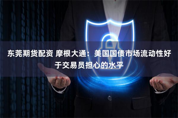 东莞期货配资 摩根大通:美国国债市场流动性好于交易员担心的水平