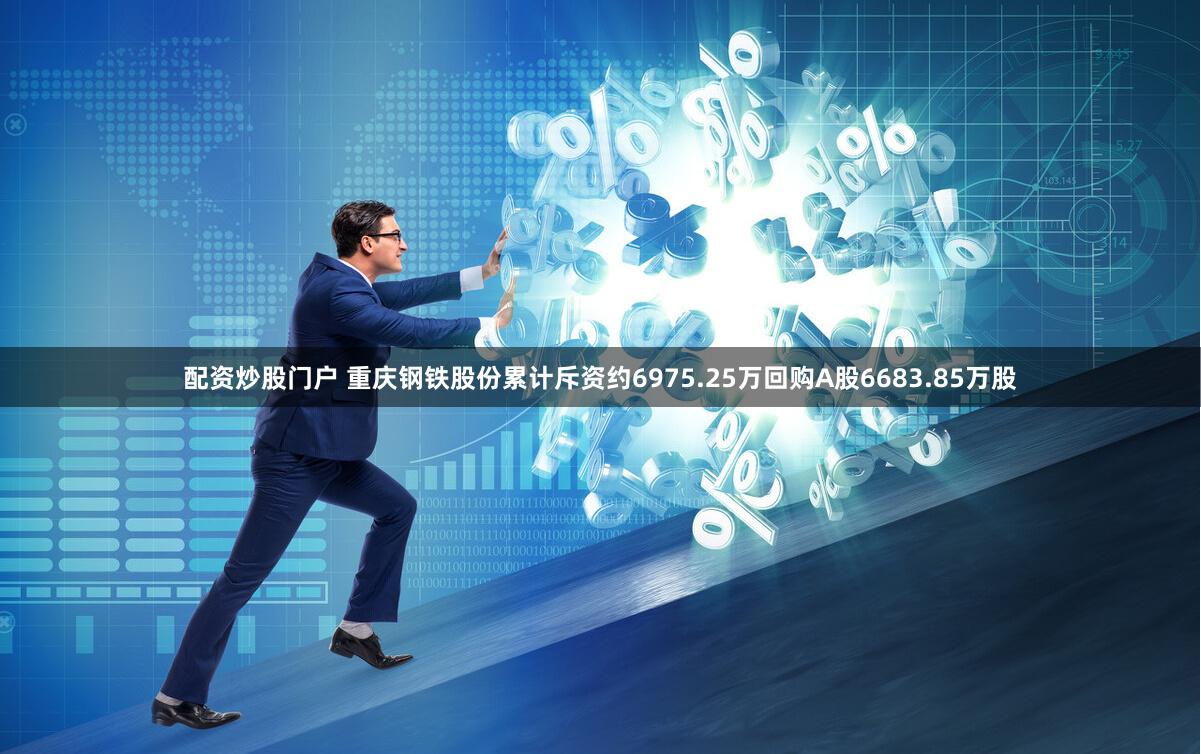 配资炒股门户 重庆钢铁股份累计斥资约6975.25万回购A股6683.85万股