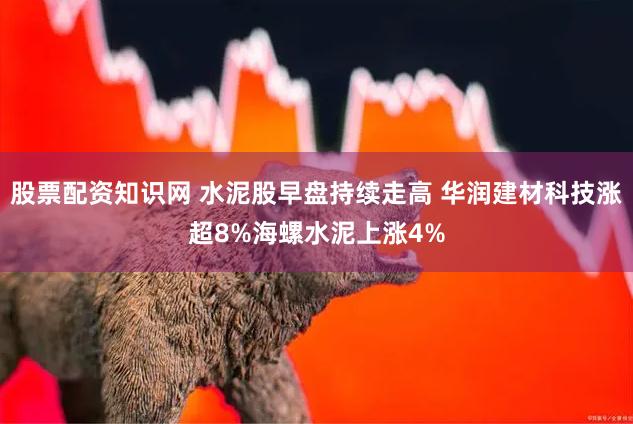 股票配资知识网 水泥股早盘持续走高 华润建材科技涨超8%海螺水泥上涨4%
