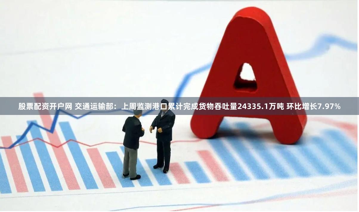 股票配资开户网 交通运输部：上周监测港口累计完成货物吞吐量24335.1万吨 环比增长7.97%