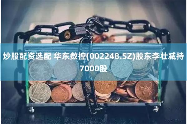 炒股配资选配 华东数控(002248.SZ)股东李壮减持7000股