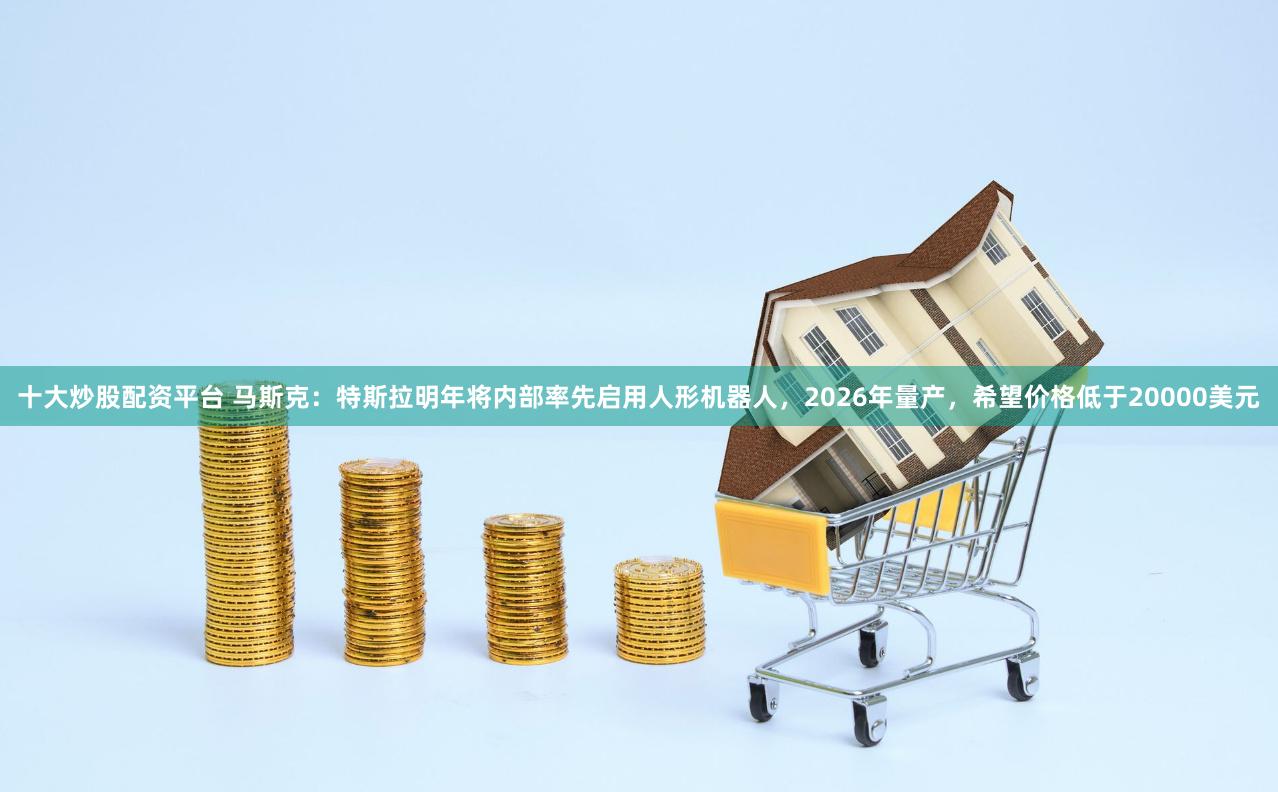 十大炒股配资平台 马斯克：特斯拉明年将内部率先启用人形机器人，2026年量产，希望价格低于20000美元