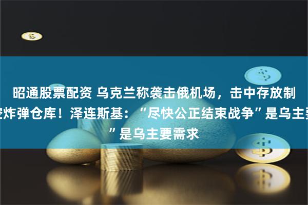 昭通股票配资 乌克兰称袭击俄机场，击中存放制导航空炸弹仓库！泽连斯基：“尽快公正结束战争”是乌主要需求