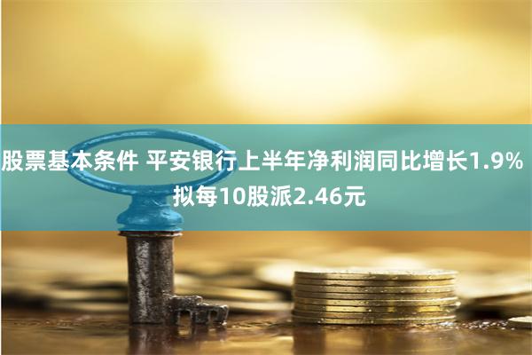 股票基本条件 平安银行上半年净利润同比增长1.9%  拟每10股派2.46元