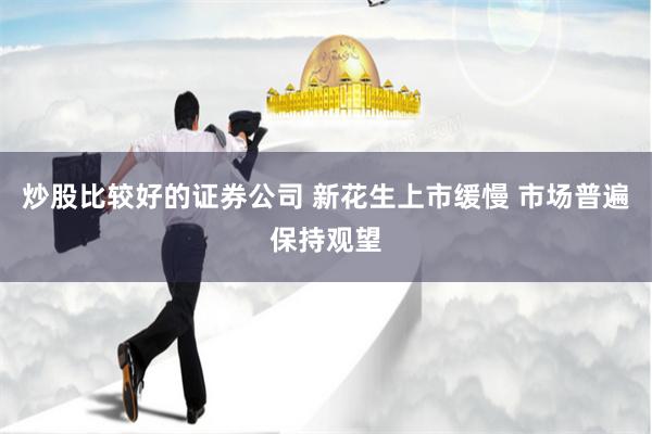 炒股比较好的证券公司 新花生上市缓慢 市场普遍保持观望