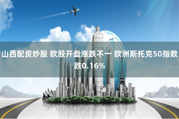 山西配资炒股 欧股开盘涨跌不一 欧洲斯托克50指数跌0.16%