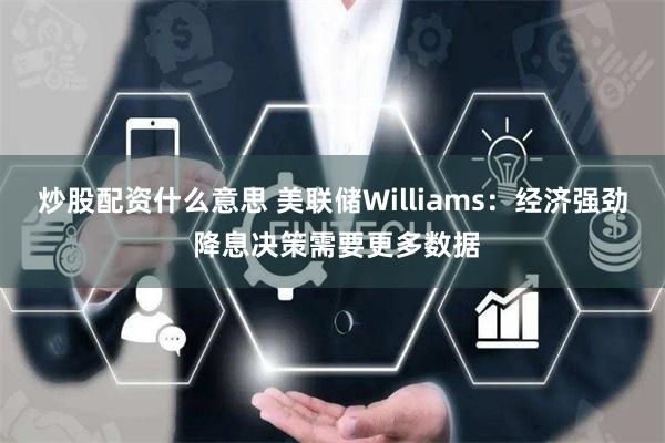 炒股配资什么意思 美联储Williams:经济强劲 降息决策需要更多数据