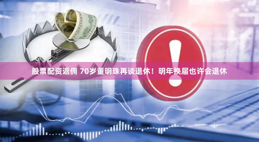 股票配资返佣 70岁董明珠再谈退休！明年换届也许会退休