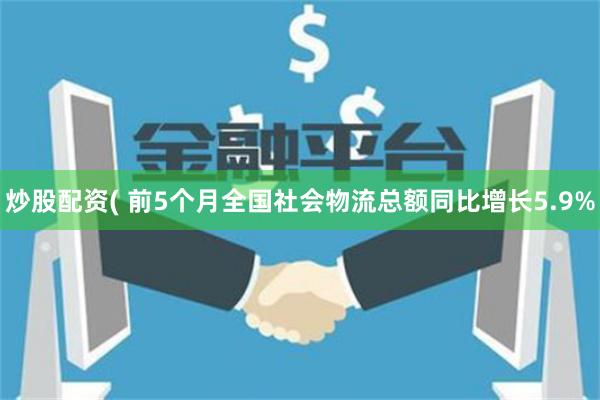 炒股配资( 前5个月全国社会物流总额同比增长5.9%