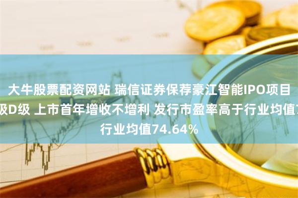 大牛股票配资网站 瑞信证券保荐豪江智能IPO项目质量评级D级 上市首年增收不增利 发行市盈率高于行业均值74.64%