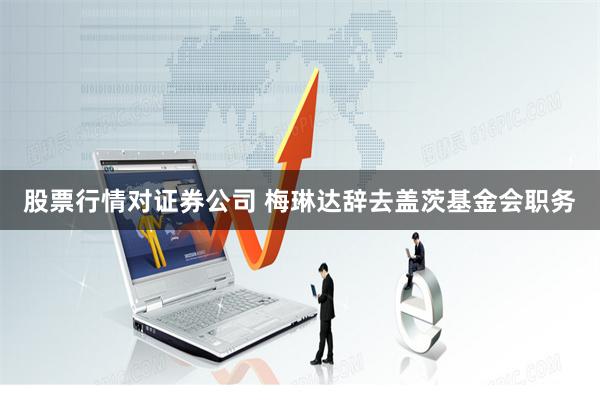 股票行情对证券公司 梅琳达辞去盖茨基金会职务