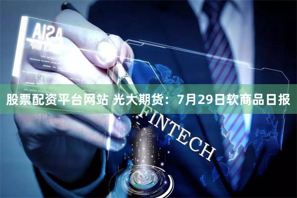 股票配资平台网站 光大期货：7月29日软商品日报