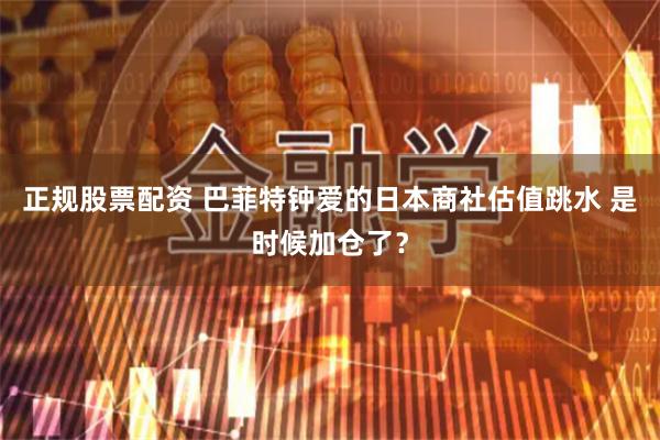 正规股票配资 巴菲特钟爱的日本商社估值跳水 是时候加仓了？