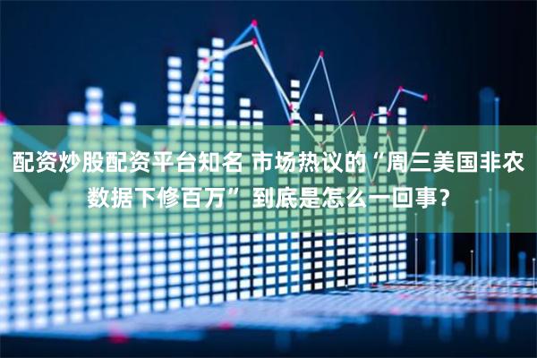 配资炒股配资平台知名 市场热议的“周三美国非农数据下修百万” 到底是怎么一回事？