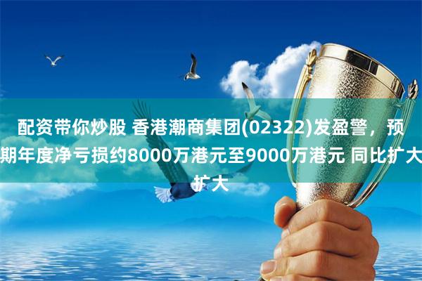配资带你炒股 香港潮商集团(02322)发盈警，预期年度净亏损约8000万港元至9000万港元 同比扩大