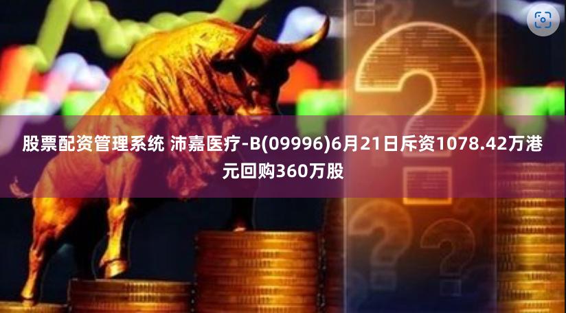 股票配资管理系统 沛嘉医疗-B(09996)6月21日斥资1078.42万港元回购360万股