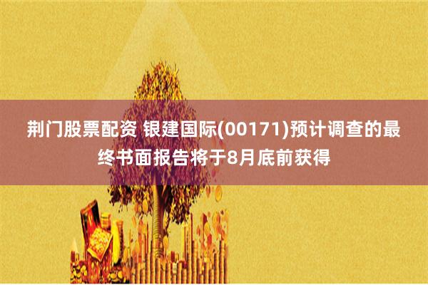 荆门股票配资 银建国际(00171)预计调查的最终书面报告将于8月底前获得