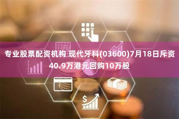 专业股票配资机构 现代牙科(03600)7月18日斥资40.9万港元回购10万股