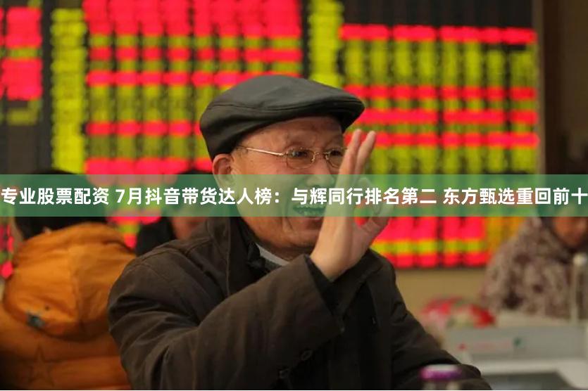 专业股票配资 7月抖音带货达人榜：与辉同行排名第二 东方甄选重回前十