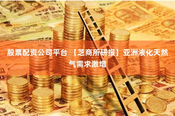 股票配资公司平台 【芝商所研报】亚洲液化天然气需求激增