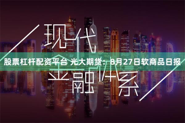 股票杠杆配资平台 光大期货：8月27日软商品日报