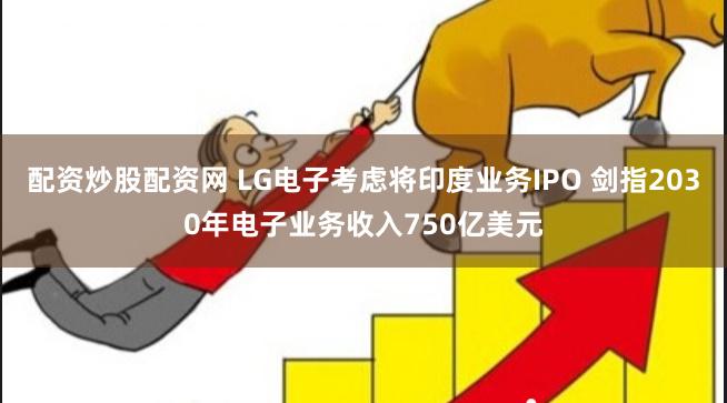 配资炒股配资网 LG电子考虑将印度业务IPO 剑指2030年电子业务收入750亿美元