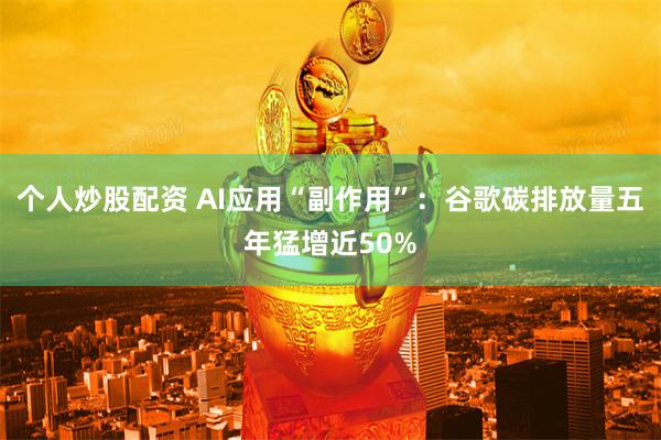 个人炒股配资 AI应用“副作用”:谷歌碳排放量五年猛增近50%