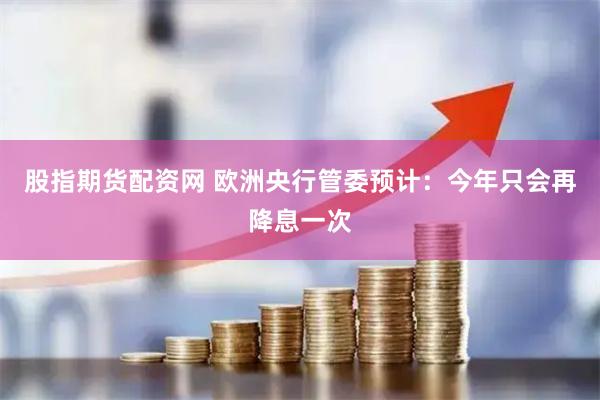 股指期货配资网 欧洲央行管委预计：今年只会再降息一次