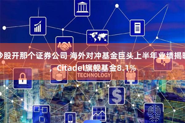 炒股开那个证券公司 海外对冲基金巨头上半年业绩揭晓,Citadel旗舰基金8.1%