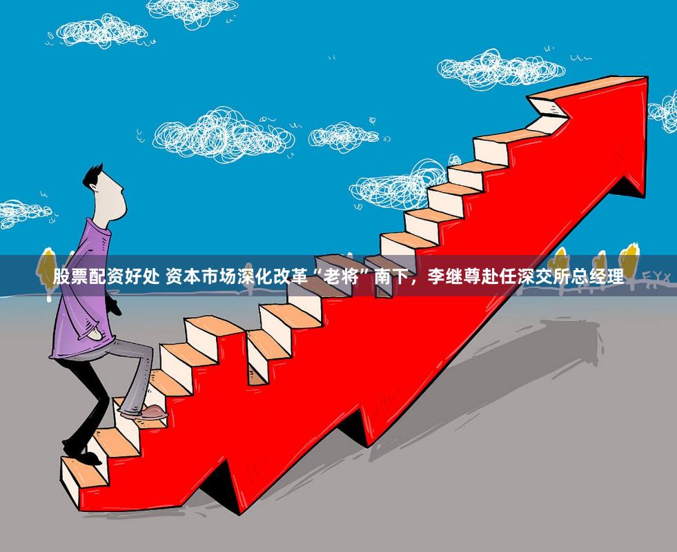 股票配资好处 资本市场深化改革“老将”南下,李继尊赴任深交所总经理