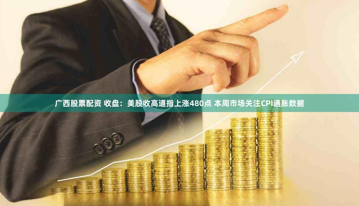 广西股票配资 收盘：美股收高道指上涨480点 本周市场关注CPI通胀数据