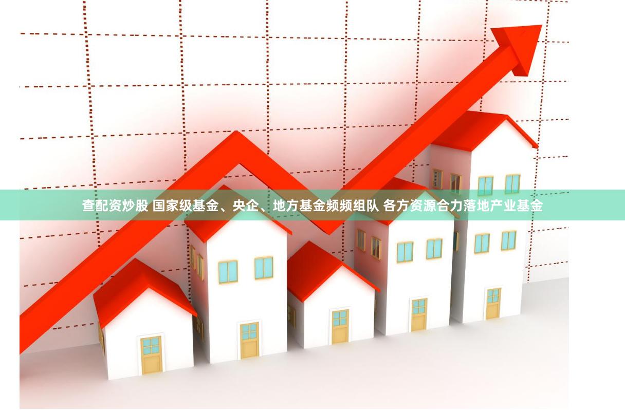 查配资炒股 国家级基金、央企、地方基金频频组队 各方资源合力落地产业基金