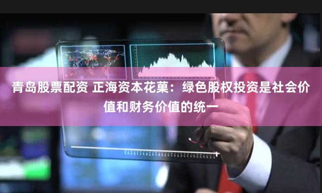 青岛股票配资 正海资本花菓:绿色股权投资是社会价值和财务价值的统一