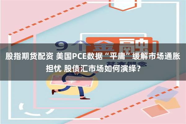 股指期货配资 美国PCE数据“平庸”缓解市场通胀担忧 股债汇市场如何演绎?